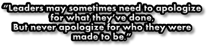 “Leaders may sometimes need to apologize for what they’ve done, But never apologize for who they were made to be.”